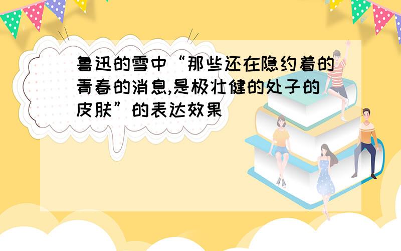 鲁迅的雪中“那些还在隐约着的青春的消息,是极壮健的处子的皮肤”的表达效果