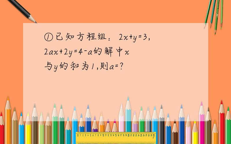 ①已知方程组：2x+y=3,2ax+2y=4-a的解中x与y的和为1,则a=?