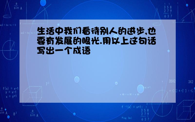 生活中我们看待别人的进步,也要有发展的眼光.用以上这句话写出一个成语