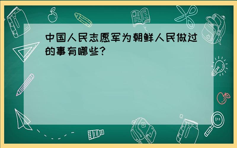 中国人民志愿军为朝鲜人民做过的事有哪些?