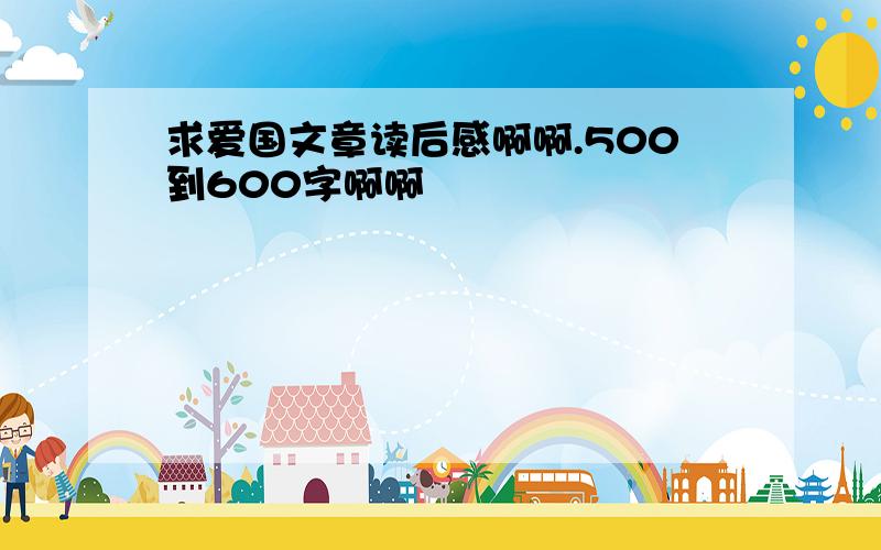 求爱国文章读后感啊啊.500到600字啊啊