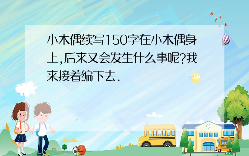 小木偶续写150字在小木偶身上,后来又会发生什么事呢?我来接着编下去.