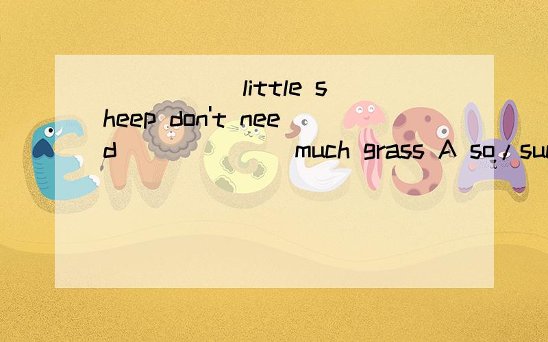 _____ little sheep don't need ______ much grass A so/such b