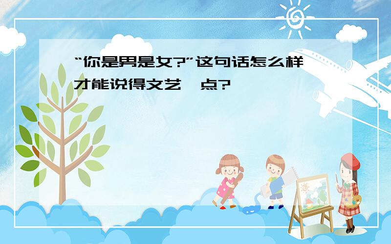 “你是男是女?”这句话怎么样才能说得文艺一点?