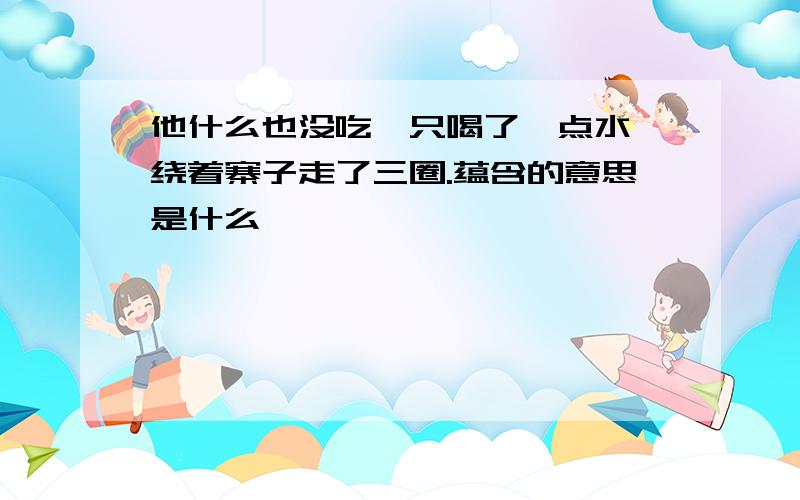 他什么也没吃,只喝了一点水,绕着寨子走了三圈.蕴含的意思是什么