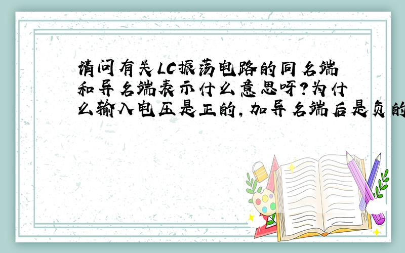 请问有关LC振荡电路的同名端和异名端表示什么意思呀?为什么输入电压是正的,加异名端后是负的在异了,的