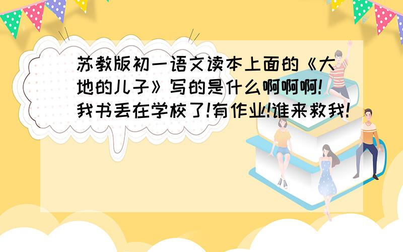 苏教版初一语文读本上面的《大地的儿子》写的是什么啊啊啊!我书丢在学校了!有作业!谁来救我!