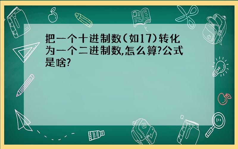 把一个十进制数(如17)转化为一个二进制数,怎么算?公式是啥?