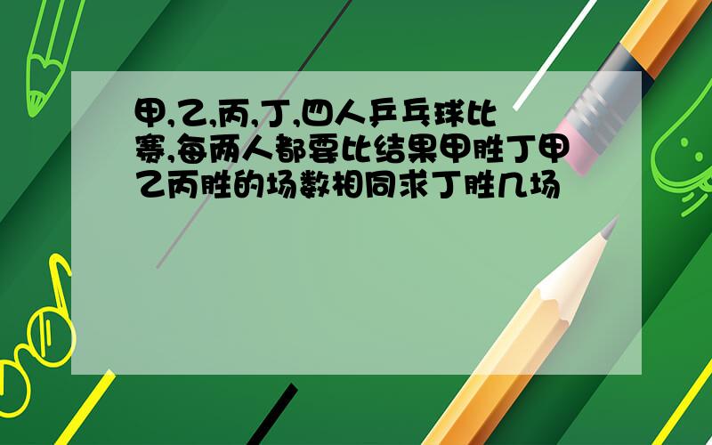 甲,乙,丙,丁,四人乒乓球比赛,每两人都要比结果甲胜丁甲乙丙胜的场数相同求丁胜几场