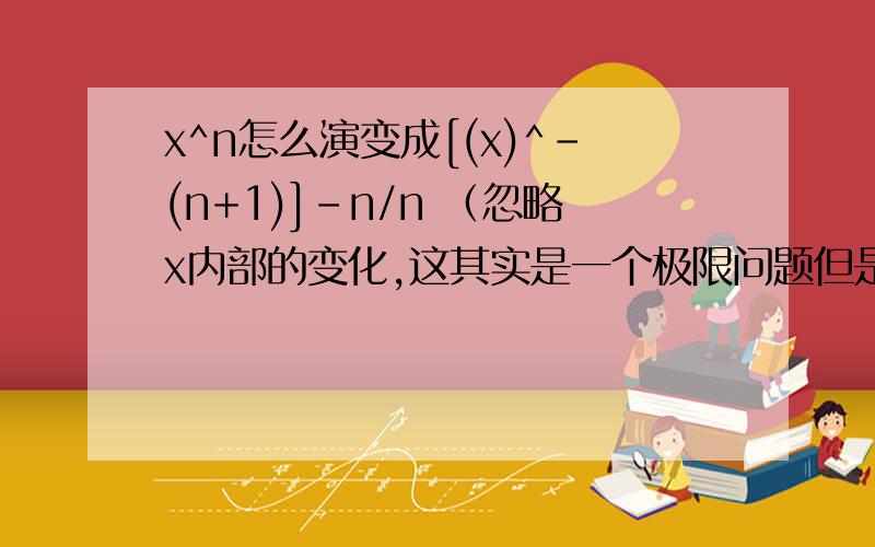 x^n怎么演变成[(x)^-(n+1)]-n/n （忽略x内部的变化,这其实是一个极限问题但是让我把没必要的给简化了）求