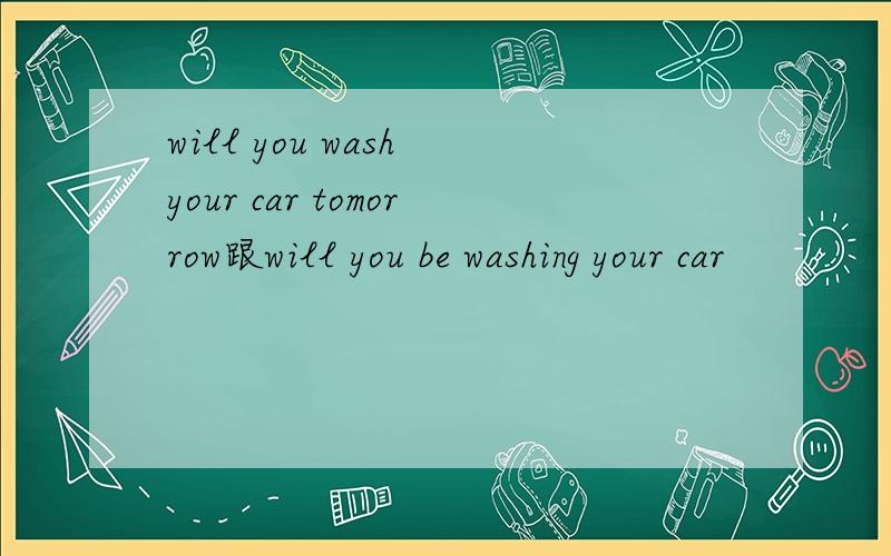 will you wash your car tomorrow跟will you be washing your car