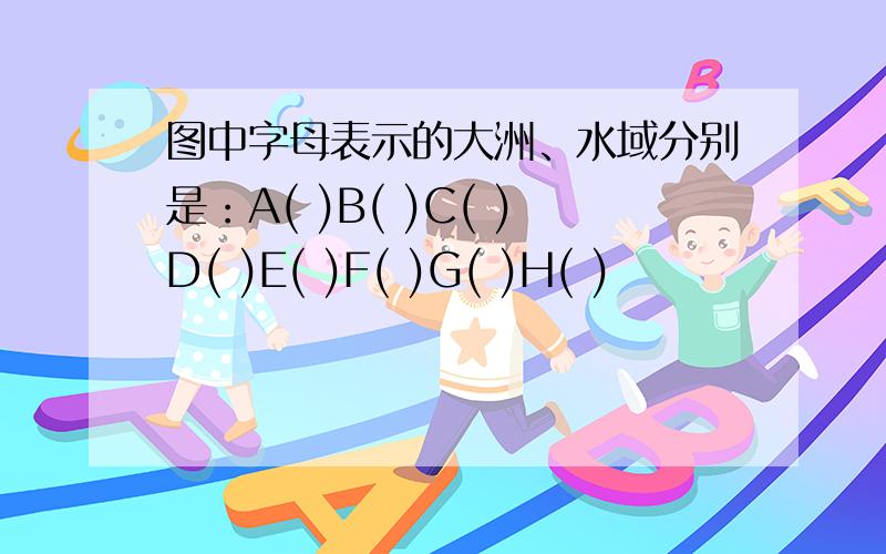 图中字母表示的大洲、水域分别是：A( )B( )C( )D( )E( )F( )G( )H( )