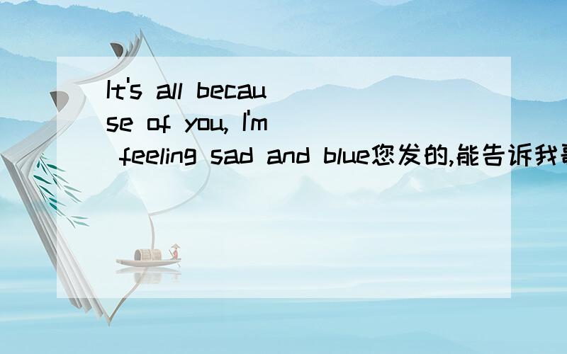 It's all because of you, I'm feeling sad and blue您发的,能告诉我歌手名