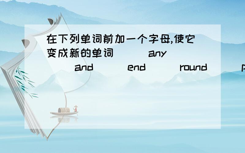 在下列单词前加一个字母,使它变成新的单词 （ ）any （ ）and （ ）end （ ）round （ ）pen