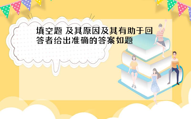 填空题 及其原因及其有助于回答者给出准确的答案如题