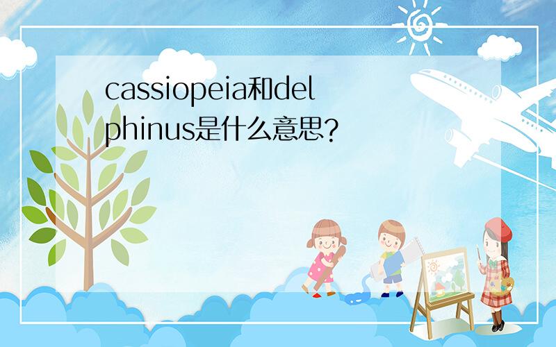 cassiopeia和delphinus是什么意思?