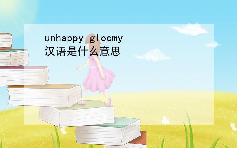 unhappy gloomy汉语是什么意思