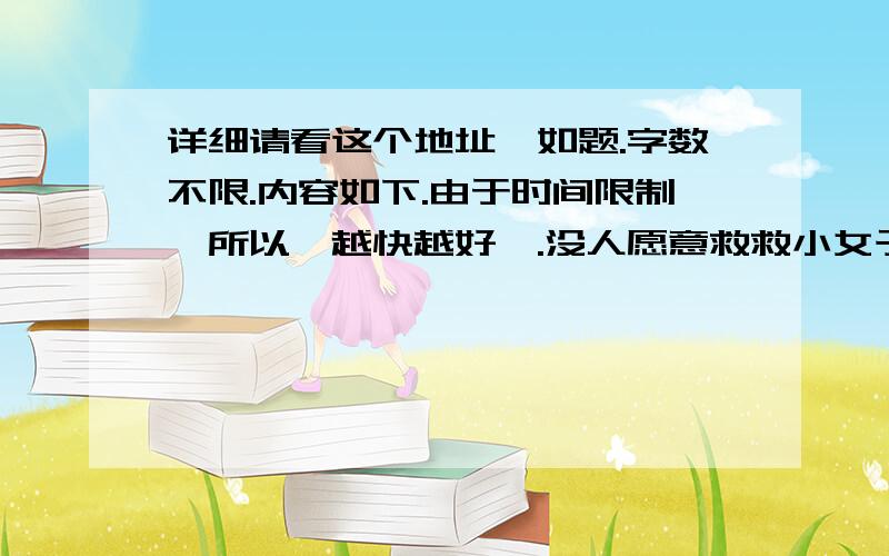 详细请看这个地址,如题.字数不限.内容如下.由于时间限制,所以,越快越好吖.没人愿意救救小女子吗，我自己写的语句不通顺，