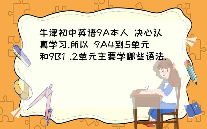 牛津初中英语9A本人 决心认真学习.所以 9A4到5单元和9B1 .2单元主要学哪些语法.