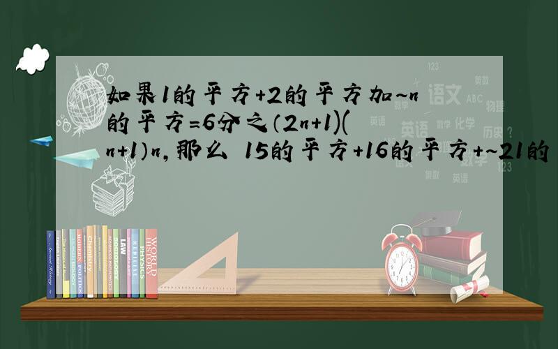 如果1的平方+2的平方加~n的平方=6分之（2n+1)(n+1）n,那么 15的平方+16的平方+~21的平方=?