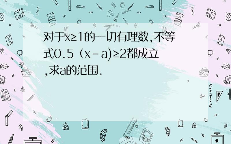 对于x≥1的一切有理数,不等式0.5（x－a)≥2都成立,求a的范围.