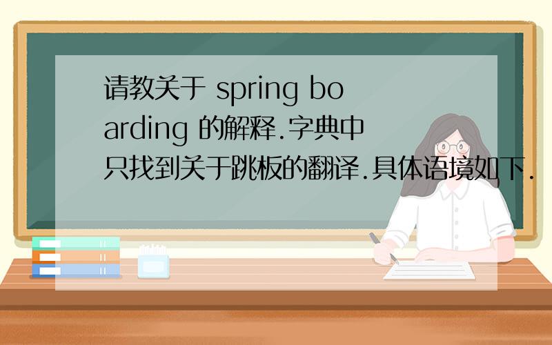 请教关于 spring boarding 的解释.字典中只找到关于跳板的翻译.具体语境如下.