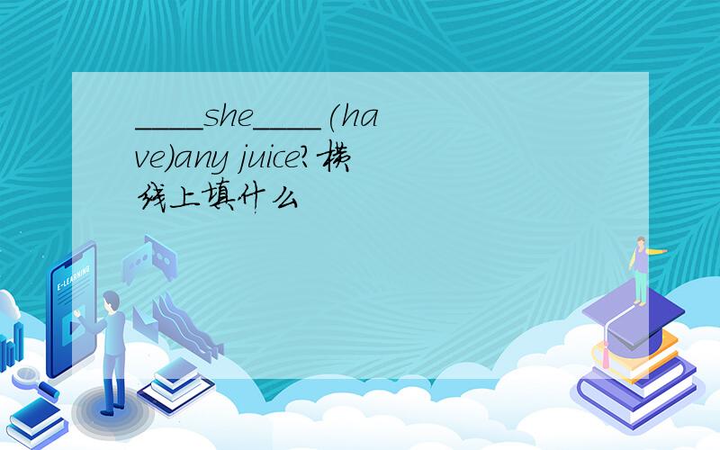 ____she____(have)any juice?横线上填什么