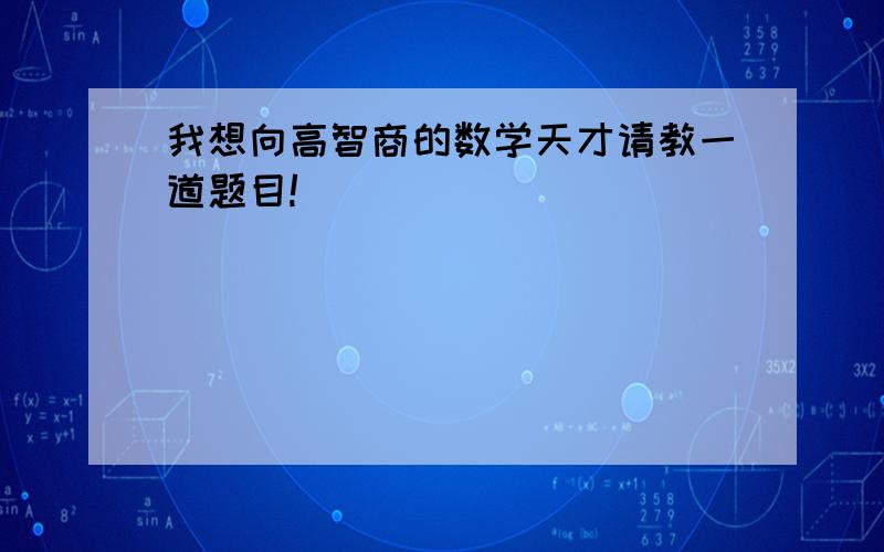 我想向高智商的数学天才请教一道题目!