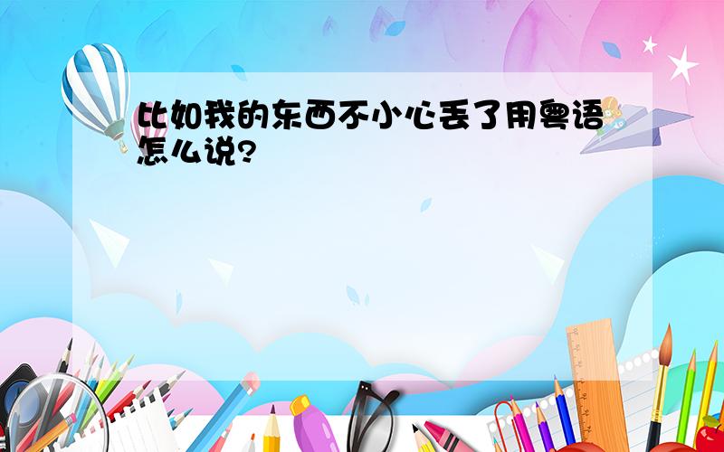 比如我的东西不小心丢了用粤语怎么说?