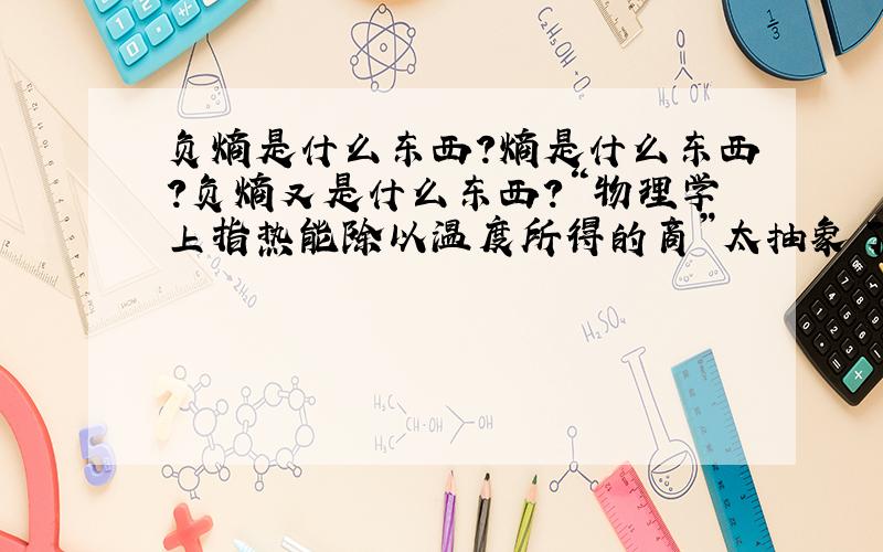 负熵是什么东西?熵是什么东西?负熵又是什么东西?“物理学上指热能除以温度所得的商”太抽象了,那负熵又如何解释?千万不要解