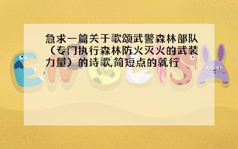 急求一篇关于歌颂武警森林部队（专门执行森林防火灭火的武装力量）的诗歌,简短点的就行