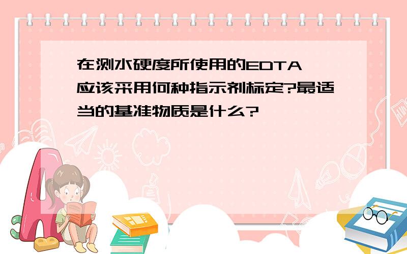 在测水硬度所使用的EDTA,应该采用何种指示剂标定?最适当的基准物质是什么?