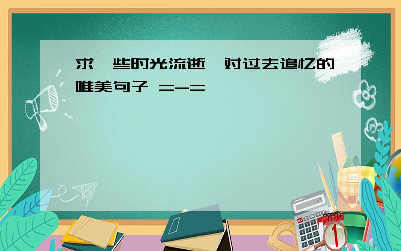 求一些时光流逝,对过去追忆的唯美句子 =-=