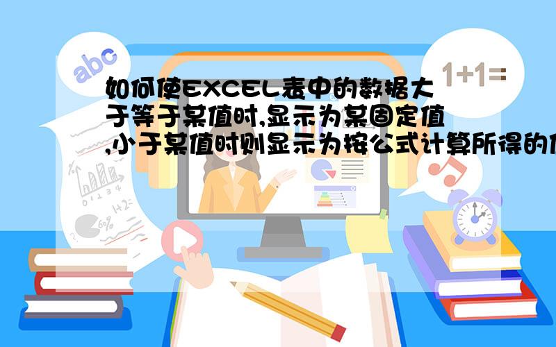 如何使EXCEL表中的数据大于等于某值时,显示为某固定值,小于某值时则显示为按公式计算所得的值