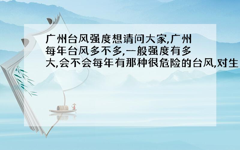 广州台风强度想请问大家,广州每年台风多不多,一般强度有多大,会不会每年有那种很危险的台风,对生活之类的造成损失或者重创（