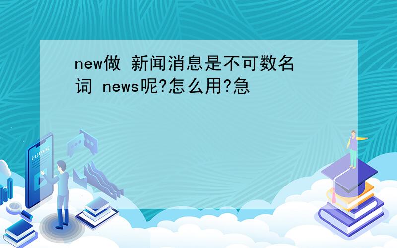 new做 新闻消息是不可数名词 news呢?怎么用?急