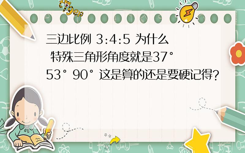 三边比例 3:4:5 为什么 特殊三角形角度就是37° 53° 90° 这是算的还是要硬记得?