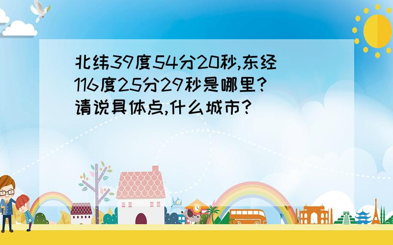 北纬39度54分20秒,东经116度25分29秒是哪里?请说具体点,什么城市?