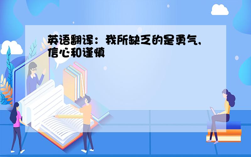 英语翻译：我所缺乏的是勇气,信心和谨慎