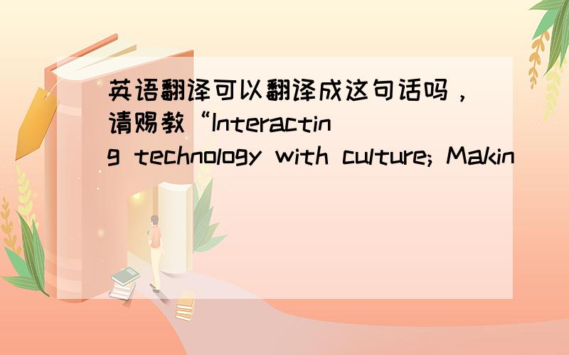 英语翻译可以翻译成这句话吗，请赐教“Interacting technology with culture; Makin