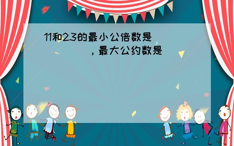 11和23的最小公倍数是______，最大公约数是______．