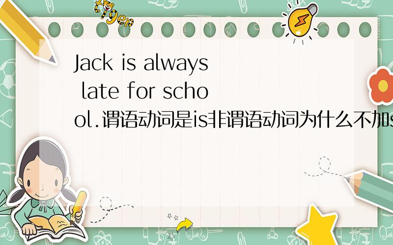 Jack is always late for school.谓语动词是is非谓语动词为什么不加s