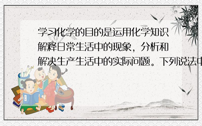 学习化学的目的是运用化学知识解释日常生活中的现象，分析和解决生产生活中的实际问题。下列说法中你认为错误的是 A．搅拌能加