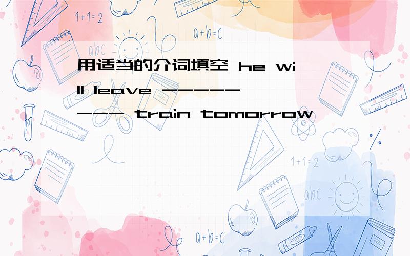 用适当的介词填空 he will leave -------- train tomorrow