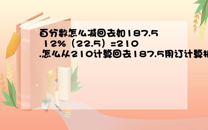 百分数怎么减回去如187.5 12%（22.5）=210.怎么从210计算回去187.5用订计算机也可以