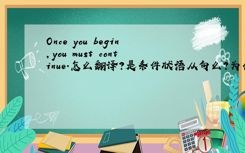 Once you begin,you must continue.怎么翻译?是条件状语从句么?为什么?