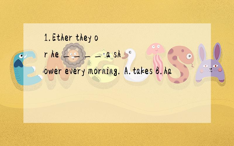 1.Ether they or he ____ a shower every morning. A.takes B.ha