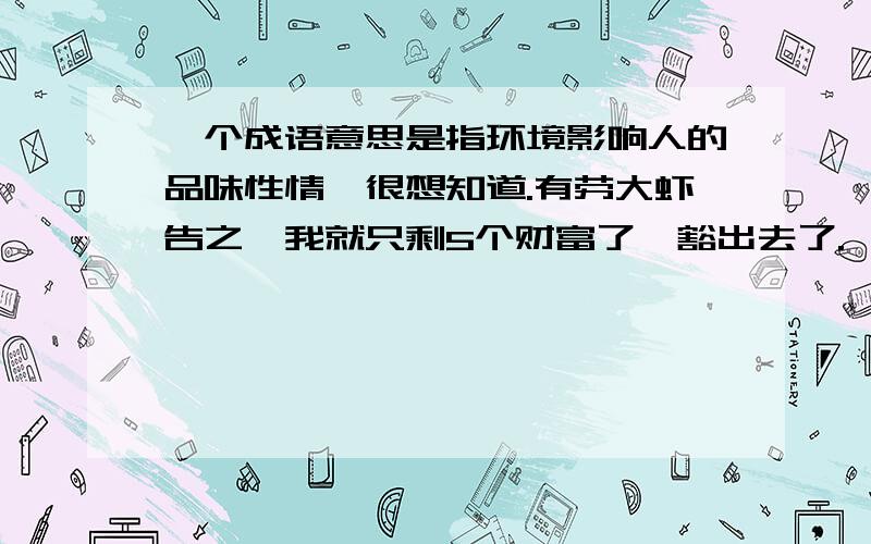 一个成语意思是指环境影响人的品味性情,很想知道.有劳大虾告之,我就只剩5个财富了,豁出去了.