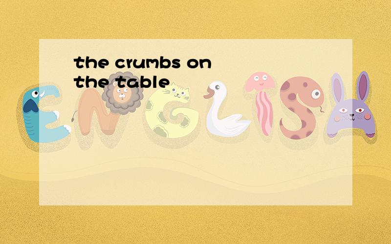 the crumbs on the table