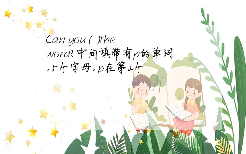 Can you( )the word?中间填带有p的单词,5个字母,p在第2个